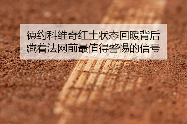 德约科维奇红土状态回暖背后 藏着法网前最值得警惕的信号